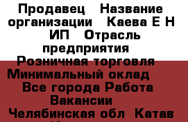 Продавец › Название организации ­ Каева Е.Н., ИП › Отрасль предприятия ­ Розничная торговля › Минимальный оклад ­ 1 - Все города Работа » Вакансии   . Челябинская обл.,Катав-Ивановск г.